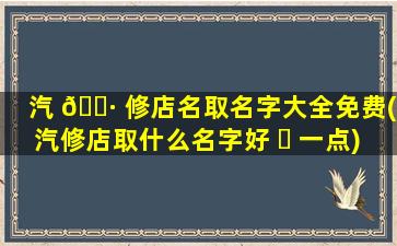 汽 🌷 修店名取名字大全免费(汽修店取什么名字好 ☘ 一点)